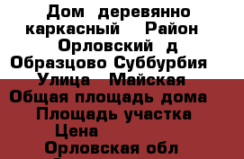 Дом, деревянно-каркасный. › Район ­ Орловский, д.Образцово(Суббурбия) › Улица ­ Майская › Общая площадь дома ­ 54 › Площадь участка ­ 5 › Цена ­ 1 732 000 - Орловская обл., Орловский р-н, Образцово д. Недвижимость » Дома, коттеджи, дачи продажа   . Орловская обл.